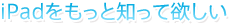 iPadをもっと知ってほしい
